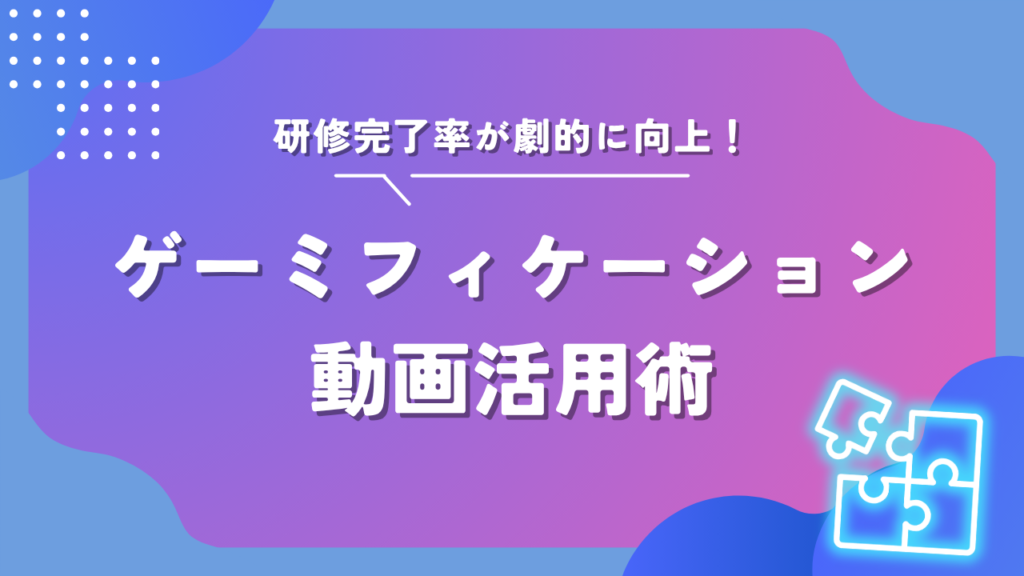 研修完了率が劇的に向上！ゲーミフィケーション動画活用術